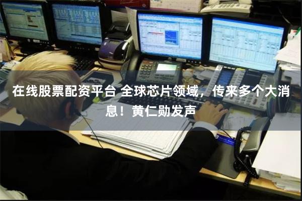 在线股票配资平台 全球芯片领域，传来多个大消息！黄仁勋发声