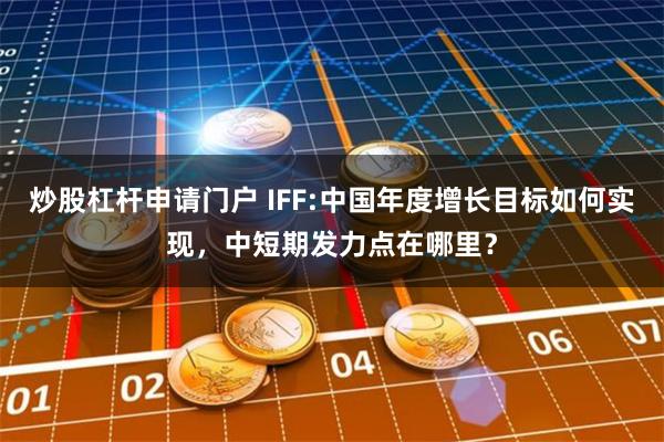 炒股杠杆申请门户 IFF:中国年度增长目标如何实现，中短期发力点在哪里？