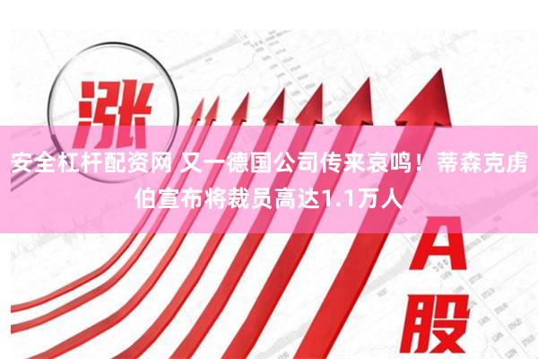 安全杠杆配资网 又一德国公司传来哀鸣！蒂森克虏伯宣布将裁员高达1.1万人