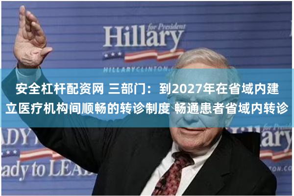 安全杠杆配资网 三部门：到2027年在省域内建立医疗机构间顺畅的转诊制度 畅通患者省域内转诊