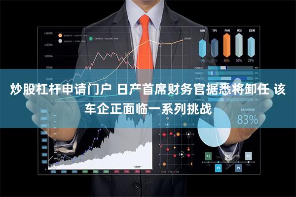 炒股杠杆申请门户 日产首席财务官据悉将卸任 该车企正面临一系列挑战