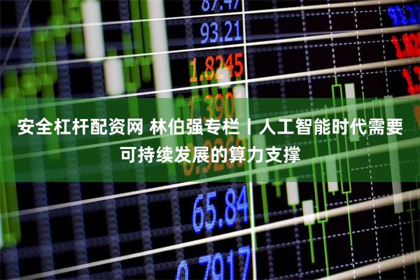 安全杠杆配资网 林伯强专栏丨人工智能时代需要可持续发展的算力支撑