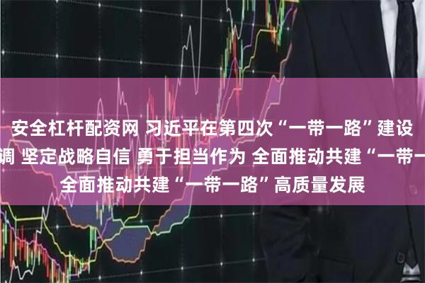 安全杠杆配资网 习近平在第四次“一带一路”建设工作座谈会上强调 坚定战略自信 勇于担当作为 全面推动共建“一带一路”高质量发展