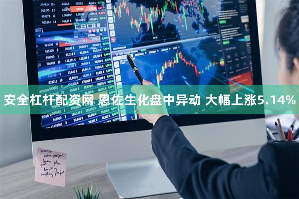 安全杠杆配资网 恩佐生化盘中异动 大幅上涨5.14%