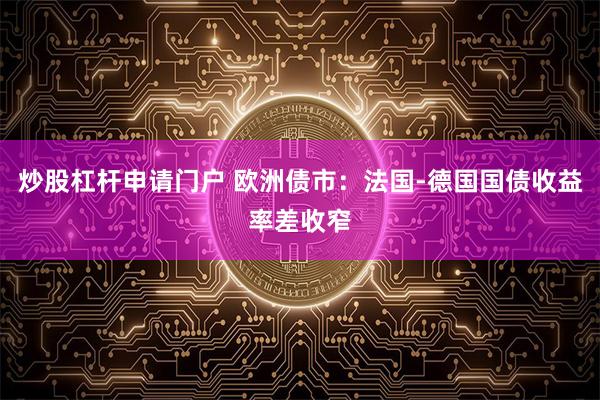 炒股杠杆申请门户 欧洲债市：法国-德国国债收益率差收窄