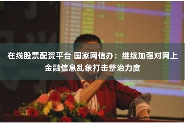 在线股票配资平台 国家网信办：继续加强对网上金融信息乱象打击整治力度