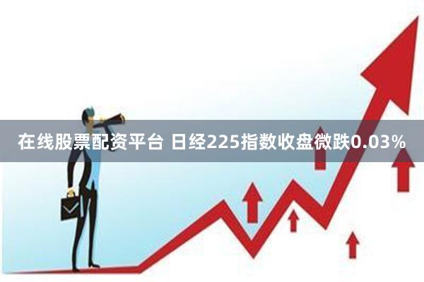 在线股票配资平台 日经225指数收盘微跌0.03%