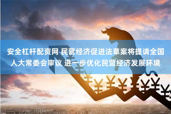 安全杠杆配资网 民营经济促进法草案将提请全国人大常委会审议 进一步优化民营经济发展环境