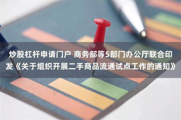 炒股杠杆申请门户 商务部等5部门办公厅联合印发《关于组织开展二手商品流通试点工作的通知》