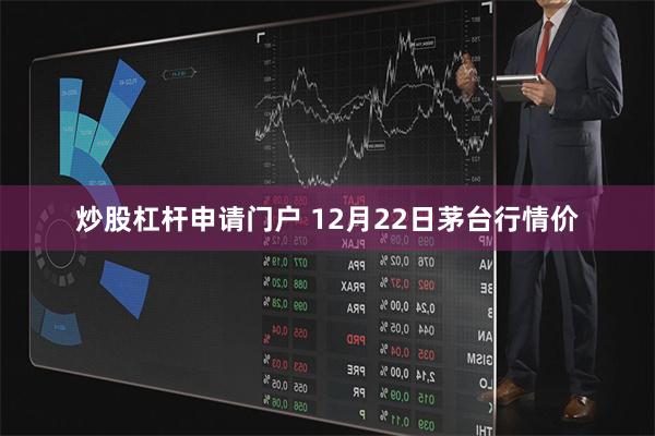 炒股杠杆申请门户 12月22日茅台行情价