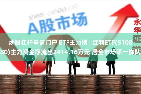 炒股杠杆申请门户 ETF主力榜 | 红利ETF(510880)主力资金净流出2414.16万元 居全市场第一梯队