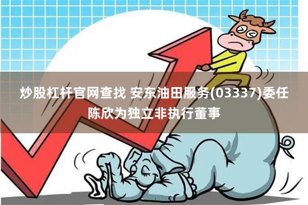 炒股杠杆官网查找 安东油田服务(03337)委任陈欣为独立非执行董事