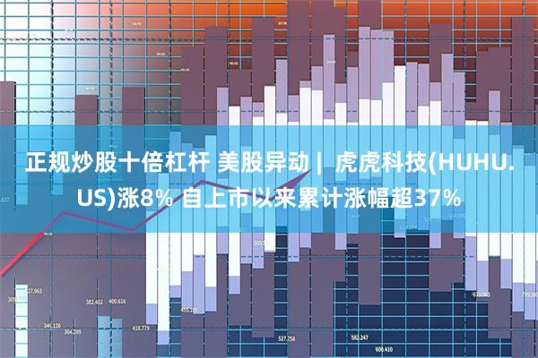 正规炒股十倍杠杆 美股异动 |  虎虎科技(HUHU.US)涨8% 自上市以来累计涨幅超37%