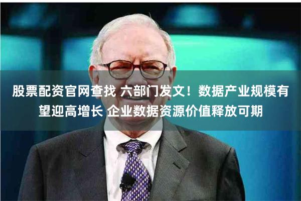 股票配资官网查找 六部门发文！数据产业规模有望迎高增长 企业数据资源价值释放可期