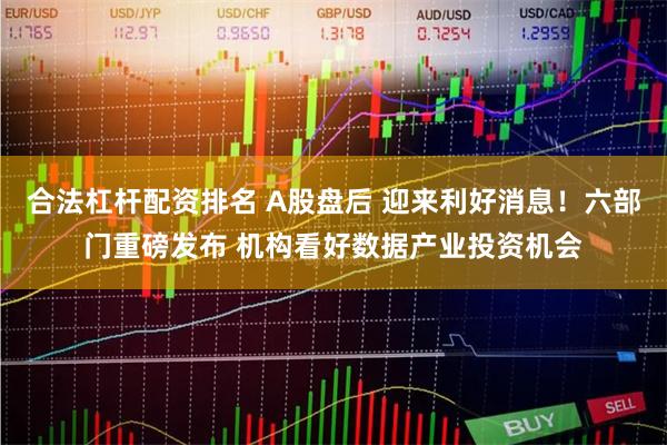 合法杠杆配资排名 A股盘后 迎来利好消息！六部门重磅发布 机构看好数据产业投资机会